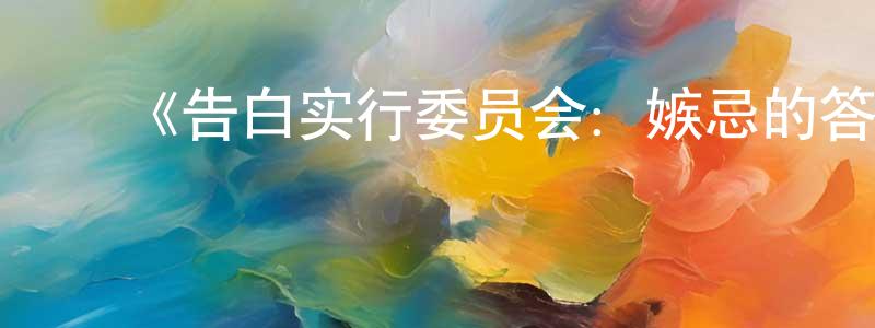 陈丽燕的动漫综艺大全,《告白实行委员会:嫉忌的答复》详情介绍_告白实行委员会:嫉忌的答复HD中字在线观看_告白实行委员会:嫉忌的答复迅雷下载_日漫